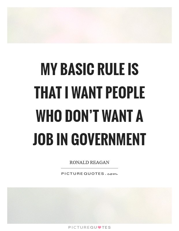 My basic rule is that I want people who don’t want a job in government Picture Quote #1