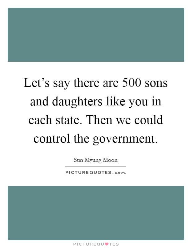 Let's say there are 500 sons and daughters like you in each state. Then we could control the government. Picture Quote #1