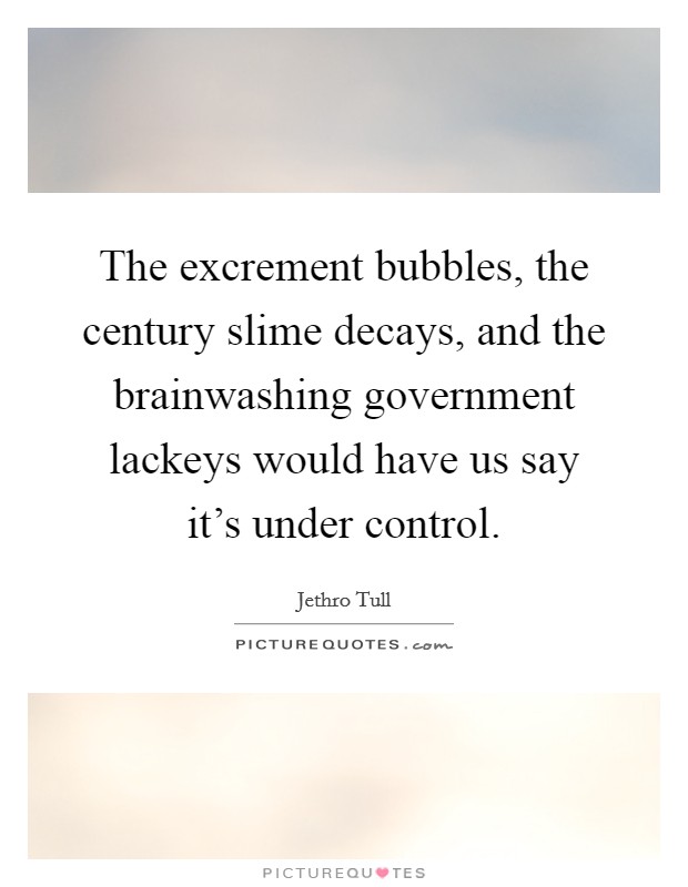 The excrement bubbles, the century slime decays, and the brainwashing government lackeys would have us say it's under control. Picture Quote #1