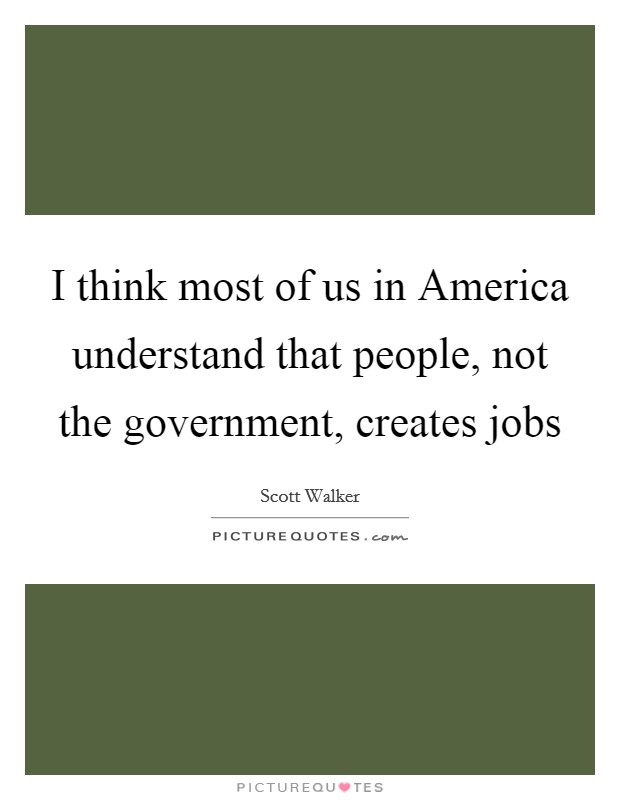 I think most of us in America understand that people, not the government, creates jobs Picture Quote #1
