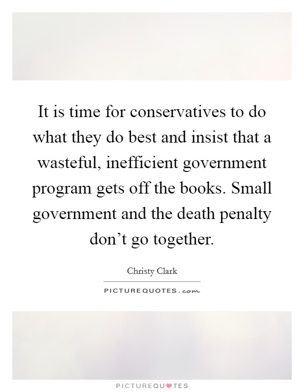 It is time for conservatives to do what they do best and insist that a wasteful, inefficient government program gets off the books. Small government and the death penalty don't go together. Picture Quote #1
