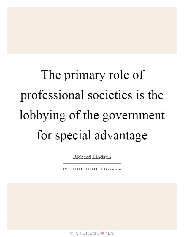 The primary role of professional societies is the lobbying of the government for special advantage Picture Quote #1