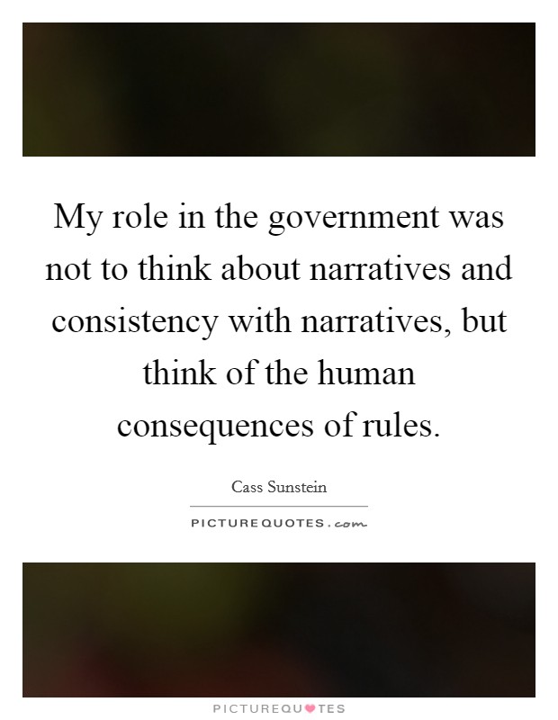 My role in the government was not to think about narratives and consistency with narratives, but think of the human consequences of rules Picture Quote #1