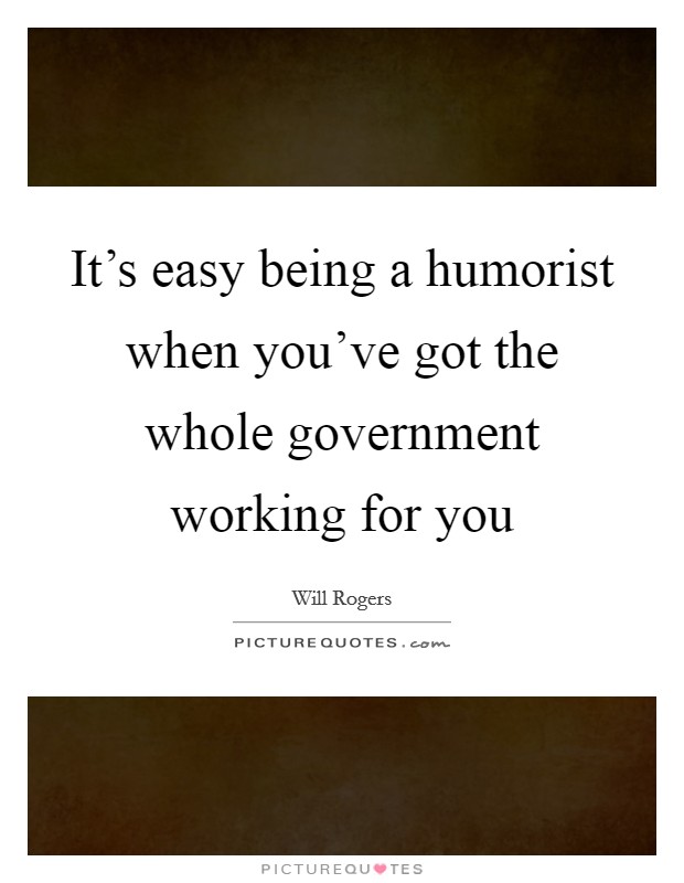 It’s easy being a humorist when you’ve got the whole government working for you Picture Quote #1