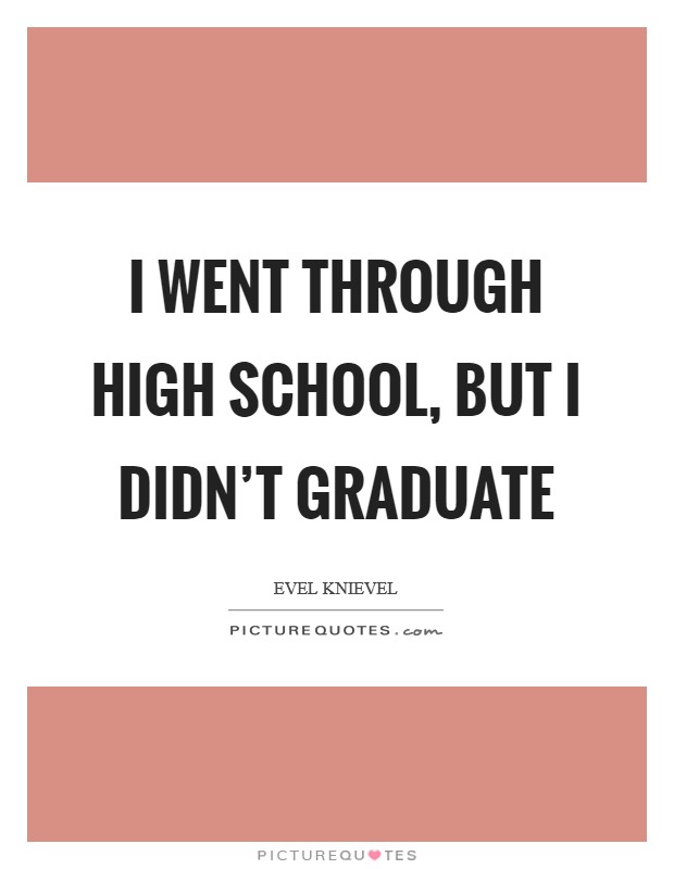 I went through high school, but I didn’t graduate Picture Quote #1