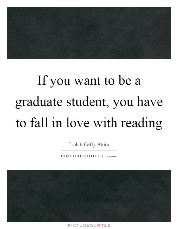 If you want to be a graduate student, you have to fall in love with reading Picture Quote #1