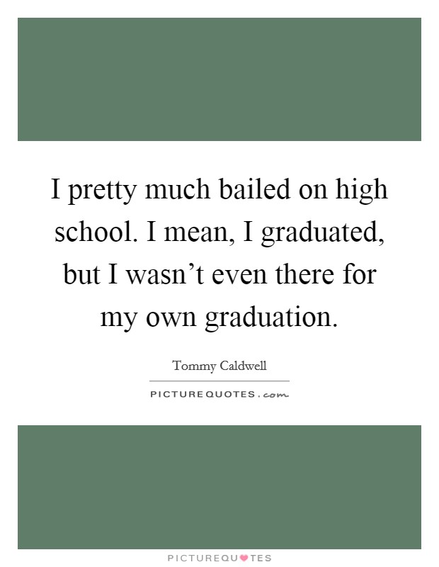 I pretty much bailed on high school. I mean, I graduated, but I wasn’t even there for my own graduation Picture Quote #1