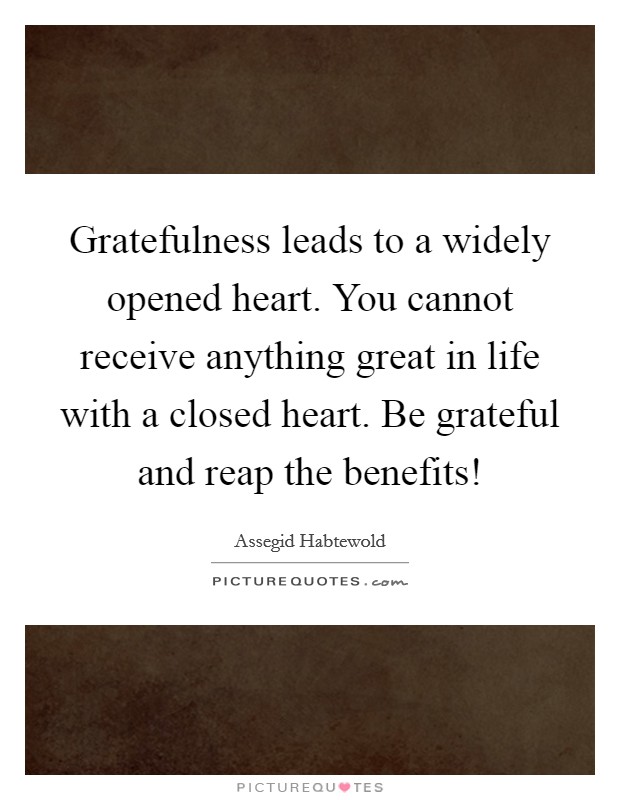 Gratefulness leads to a widely opened heart. You cannot receive anything great in life with a closed heart. Be grateful and reap the benefits! Picture Quote #1