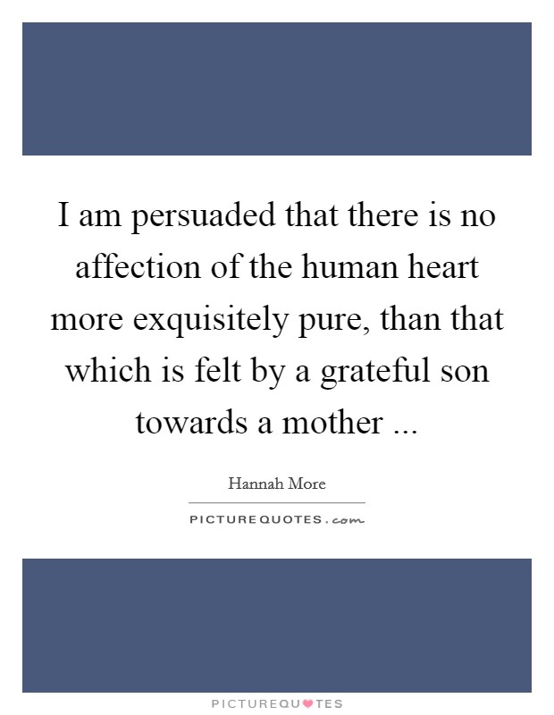 I am persuaded that there is no affection of the human heart more exquisitely pure, than that which is felt by a grateful son towards a mother  Picture Quote #1