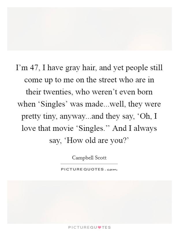 I’m 47, I have gray hair, and yet people still come up to me on the street who are in their twenties, who weren’t even born when ‘Singles’ was made...well, they were pretty tiny, anyway...and they say, ‘Oh, I love that movie ‘Singles.’’ And I always say, ‘How old are you?’ Picture Quote #1