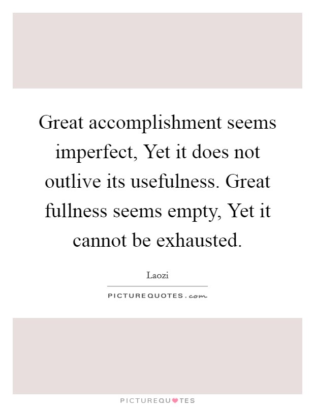 Great accomplishment seems imperfect, Yet it does not outlive its usefulness. Great fullness seems empty, Yet it cannot be exhausted Picture Quote #1