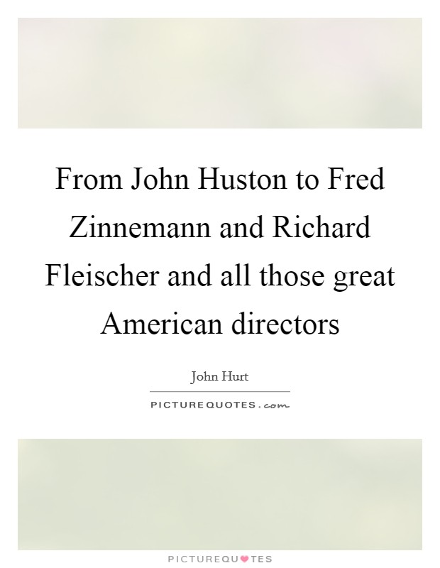 From John Huston to Fred Zinnemann and Richard Fleischer and all those great American directors Picture Quote #1