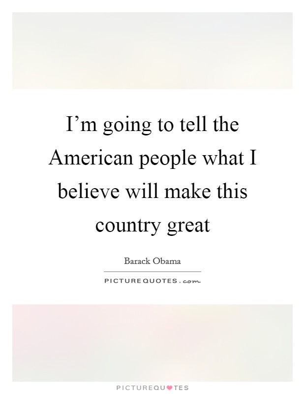 I’m going to tell the American people what I believe will make this country great Picture Quote #1