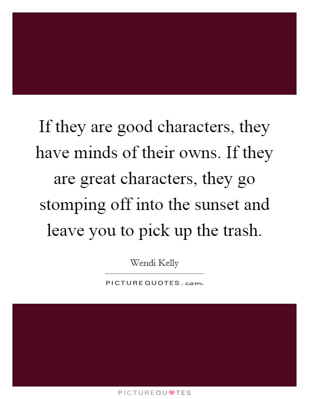If they are good characters, they have minds of their owns. If they are great characters, they go stomping off into the sunset and leave you to pick up the trash Picture Quote #1