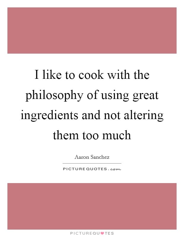 I like to cook with the philosophy of using great ingredients and not altering them too much Picture Quote #1
