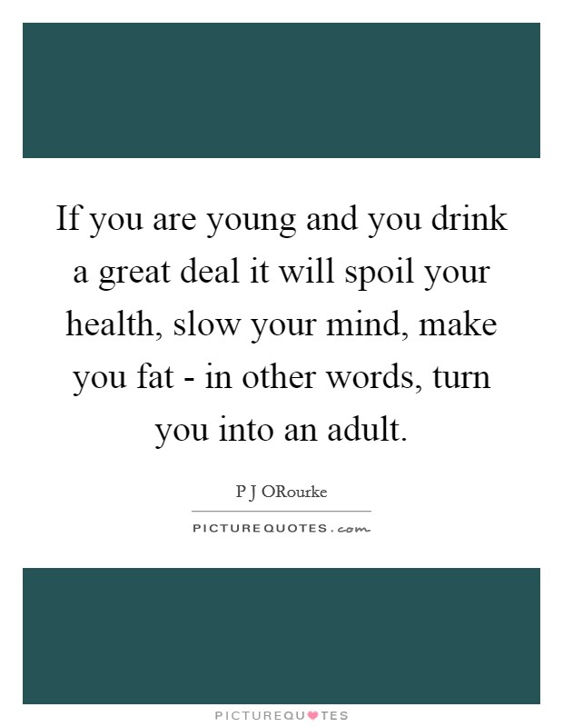 If you are young and you drink a great deal it will spoil your health, slow your mind, make you fat - in other words, turn you into an adult. Picture Quote #1