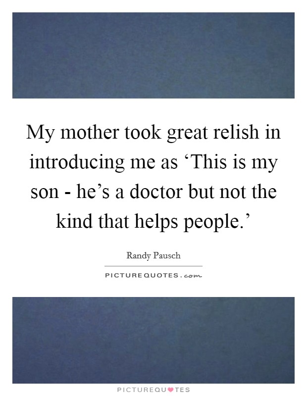 My mother took great relish in introducing me as ‘This is my son - he’s a doctor but not the kind that helps people.’ Picture Quote #1