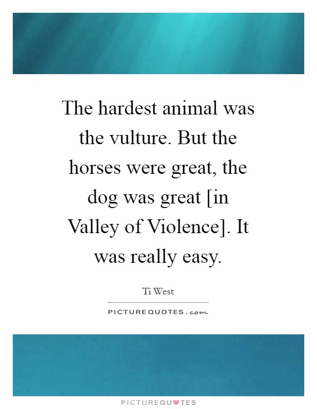 The hardest animal was the vulture. But the horses were great, the dog was great [in Valley of Violence]. It was really easy Picture Quote #1
