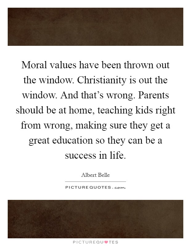 Moral values have been thrown out the window. Christianity is out the window. And that’s wrong. Parents should be at home, teaching kids right from wrong, making sure they get a great education so they can be a success in life Picture Quote #1