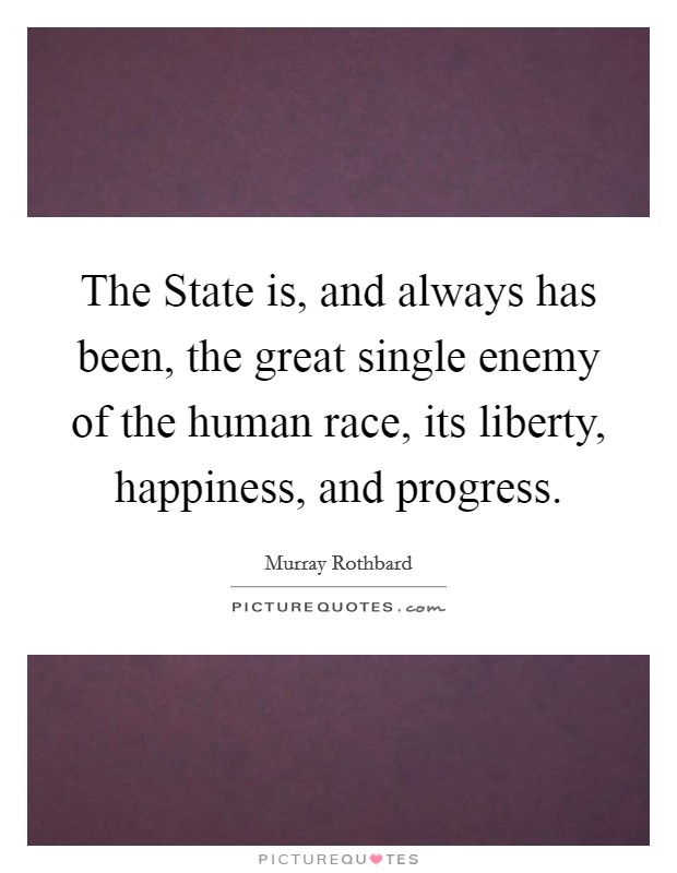 The State is, and always has been, the great single enemy of the human race, its liberty, happiness, and progress Picture Quote #1