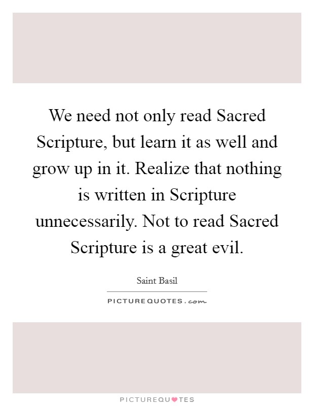 We need not only read Sacred Scripture, but learn it as well and grow up in it. Realize that nothing is written in Scripture unnecessarily. Not to read Sacred Scripture is a great evil. Picture Quote #1