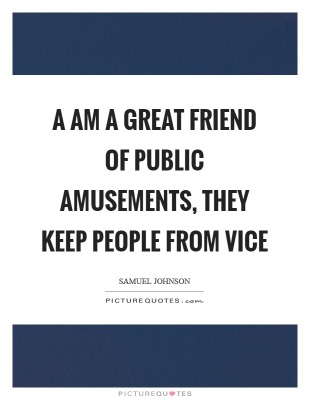 A am a great friend of public amusements, they keep people from vice Picture Quote #1