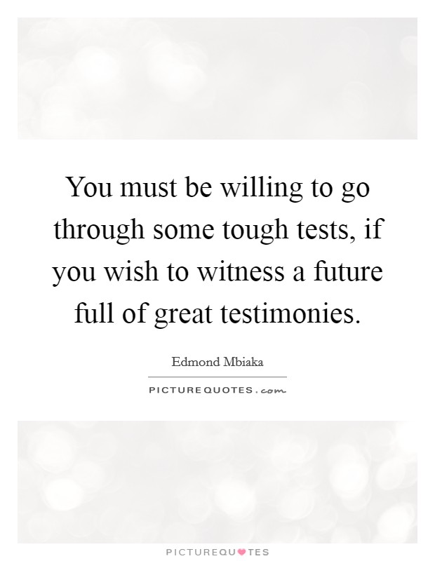 You must be willing to go through some tough tests, if you wish to witness a future full of great testimonies Picture Quote #1