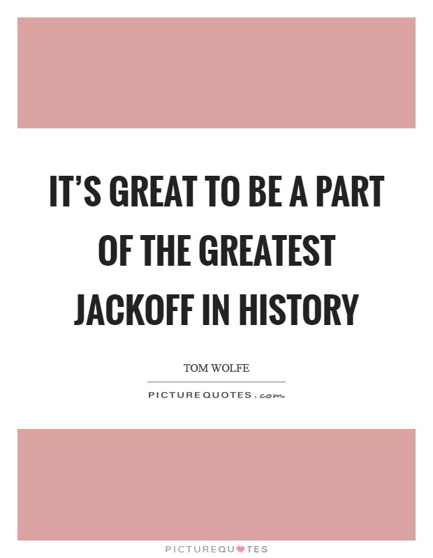 It's great to be a part of the greatest jackoff in history Picture Quote #1