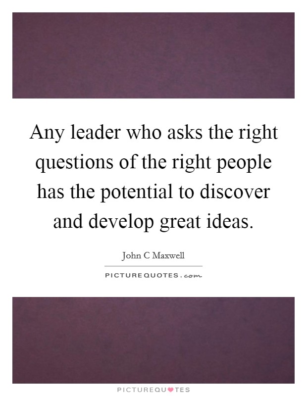 Any leader who asks the right questions of the right people has the potential to discover and develop great ideas Picture Quote #1