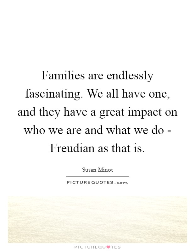 Families are endlessly fascinating. We all have one, and they have a great impact on who we are and what we do - Freudian as that is Picture Quote #1