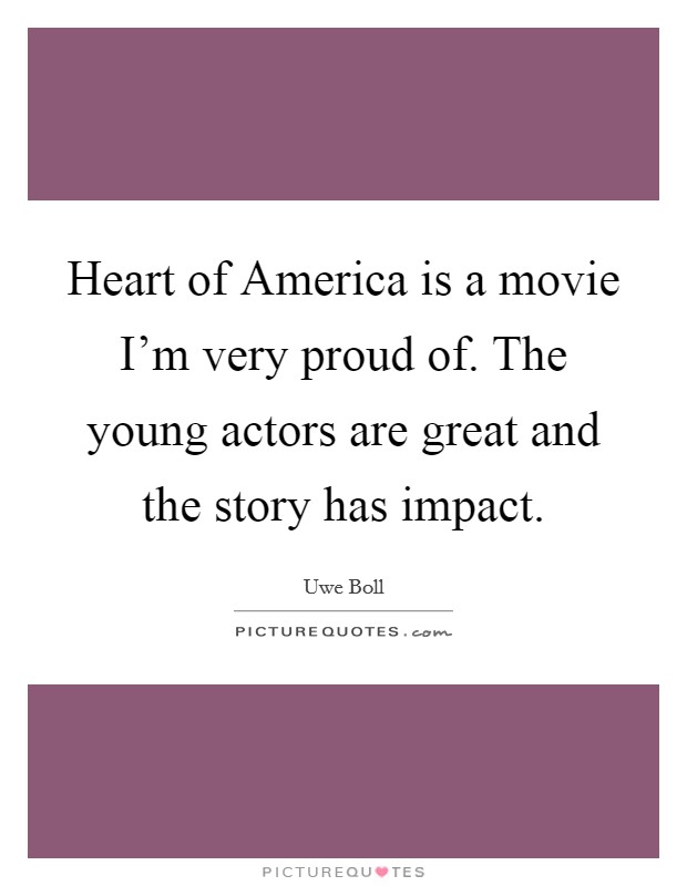 Heart of America is a movie I'm very proud of. The young actors are great and the story has impact. Picture Quote #1
