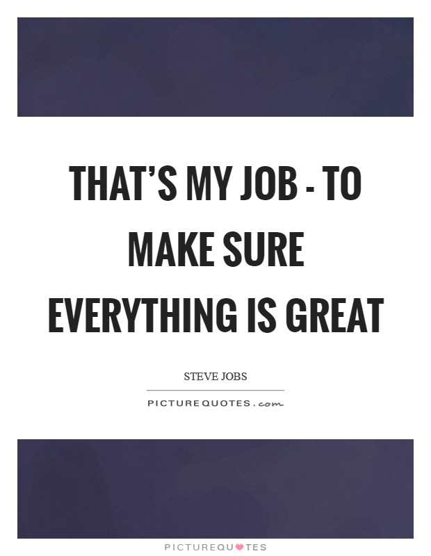 That’s my job - to make sure everything is great Picture Quote #1