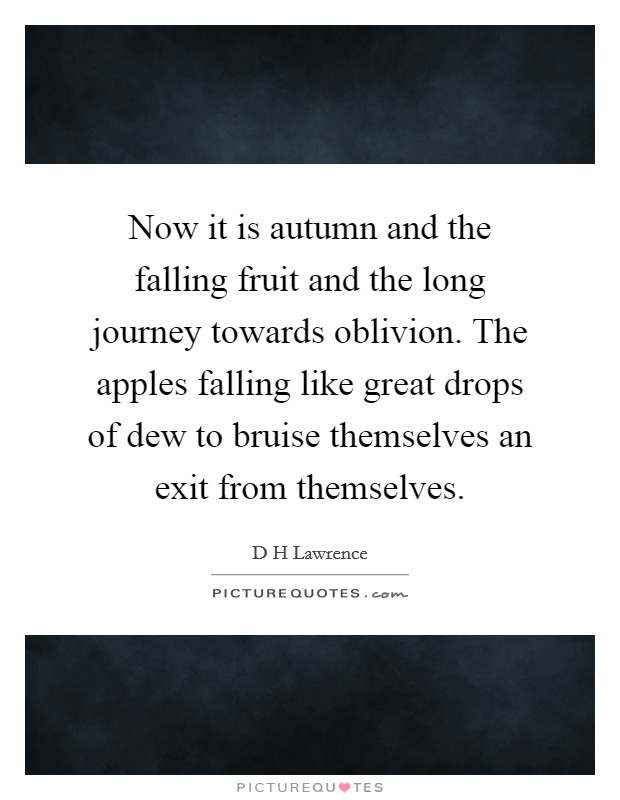 Now it is autumn and the falling fruit and the long journey towards oblivion. The apples falling like great drops of dew to bruise themselves an exit from themselves Picture Quote #1