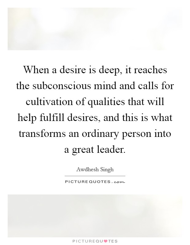 When a desire is deep, it reaches the subconscious mind and calls for cultivation of qualities that will help fulfill desires, and this is what transforms an ordinary person into a great leader. Picture Quote #1