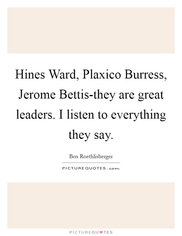 Hines Ward, Plaxico Burress, Jerome Bettis-they are great leaders. I listen to everything they say Picture Quote #1