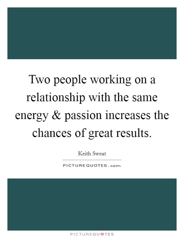Two people working on a relationship with the same energy and passion increases the chances of great results Picture Quote #1