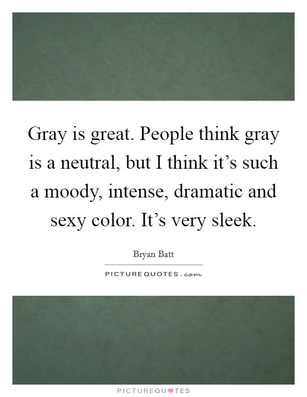 Gray is great. People think gray is a neutral, but I think it’s such a moody, intense, dramatic and sexy color. It’s very sleek Picture Quote #1