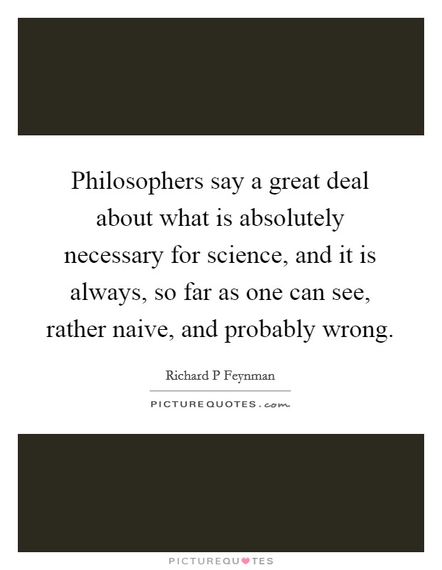 Philosophers say a great deal about what is absolutely necessary for science, and it is always, so far as one can see, rather naive, and probably wrong Picture Quote #1