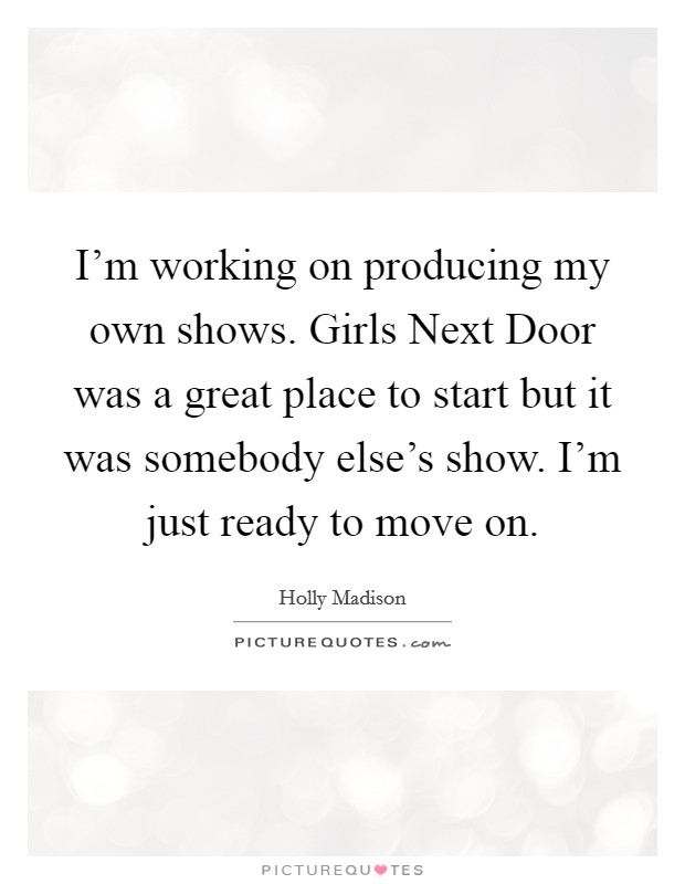 I’m working on producing my own shows. Girls Next Door was a great place to start but it was somebody else’s show. I’m just ready to move on Picture Quote #1