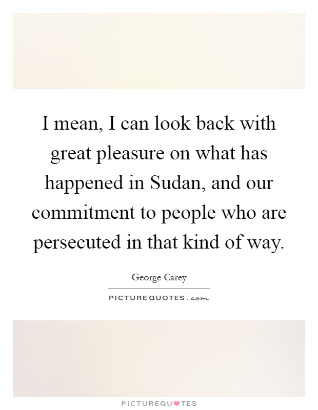 I mean, I can look back with great pleasure on what has happened in Sudan, and our commitment to people who are persecuted in that kind of way. Picture Quote #1