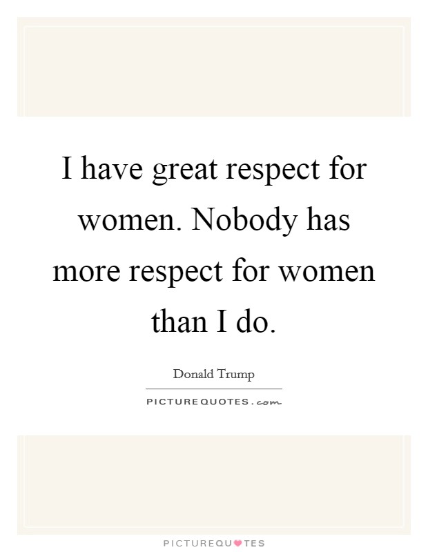 I have great respect for women. Nobody has more respect for women than I do Picture Quote #1