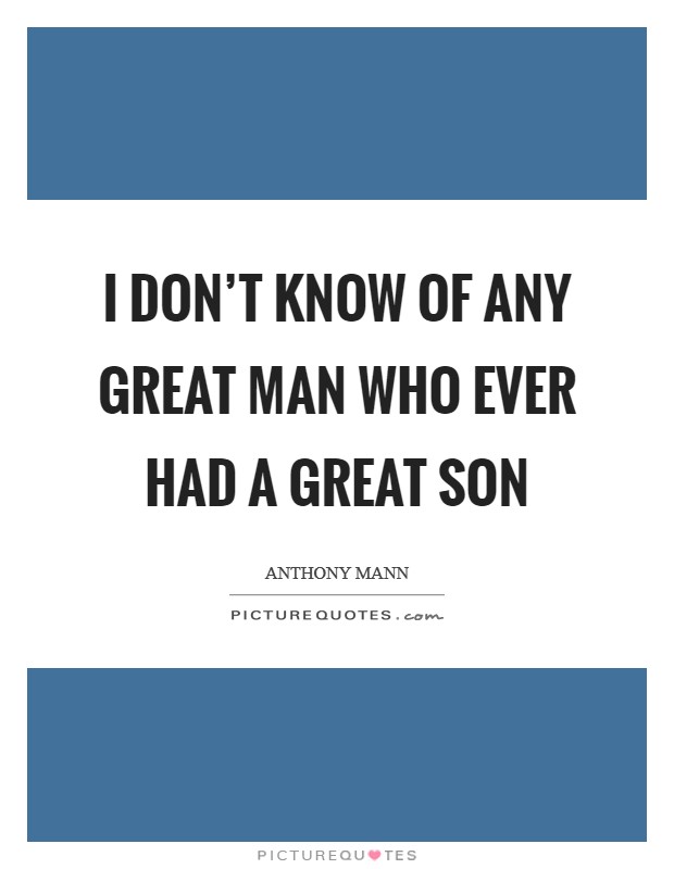 I don’t know of any great man who ever had a great son Picture Quote #1