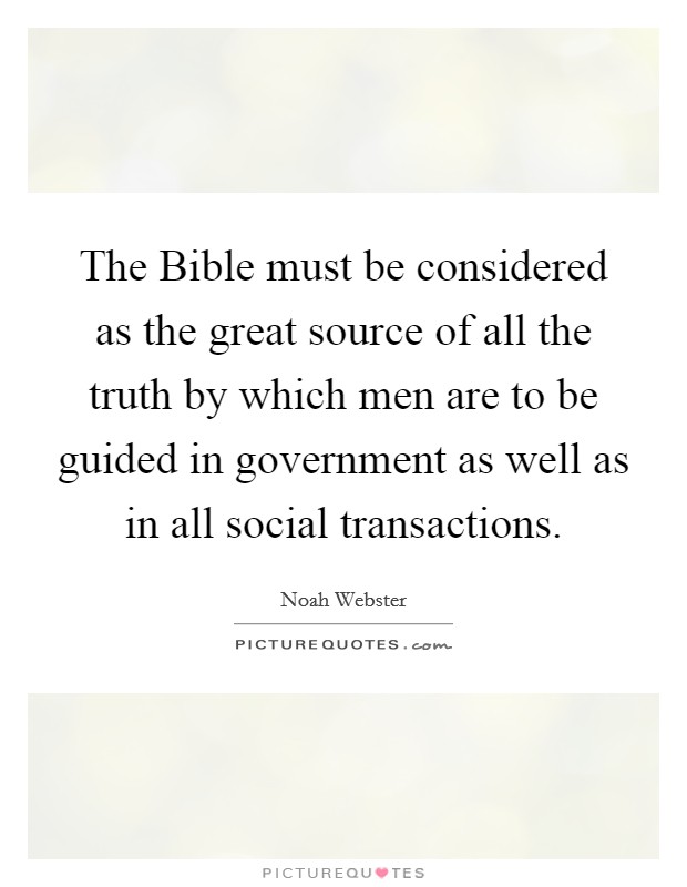 The Bible must be considered as the great source of all the truth by which men are to be guided in government as well as in all social transactions Picture Quote #1