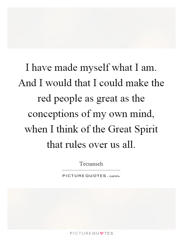 I have made myself what I am. And I would that I could make the red people as great as the conceptions of my own mind, when I think of the Great Spirit that rules over us all Picture Quote #1