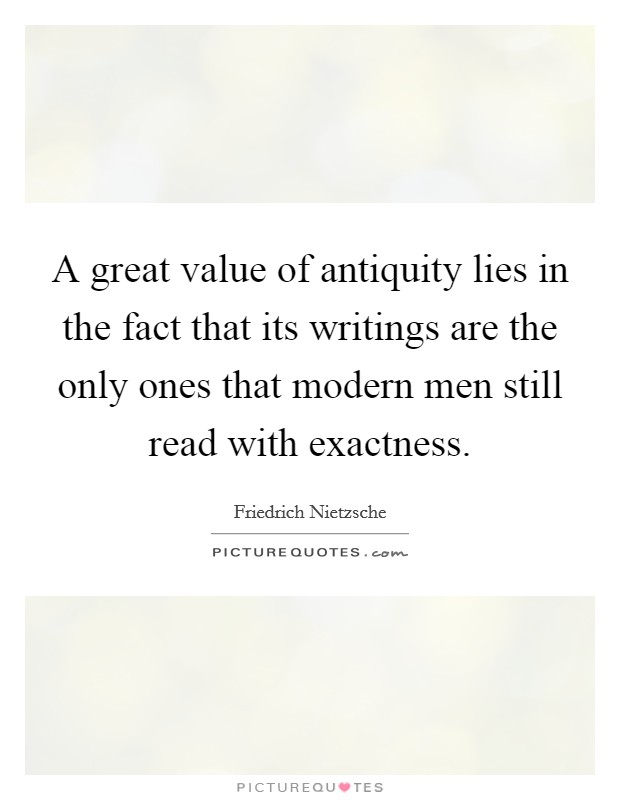 A great value of antiquity lies in the fact that its writings are the only ones that modern men still read with exactness Picture Quote #1