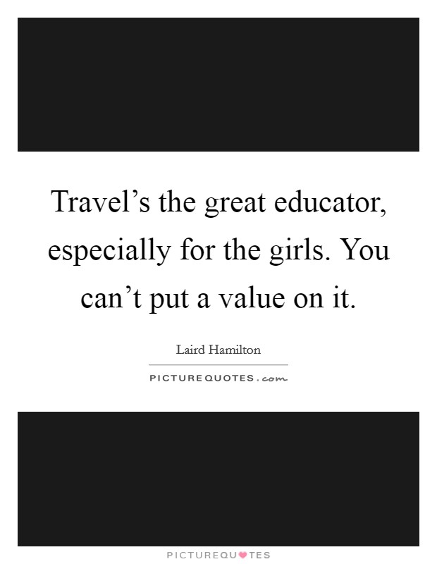 Travel’s the great educator, especially for the girls. You can’t put a value on it Picture Quote #1