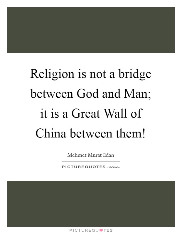 Religion is not a bridge between God and Man; it is a Great Wall of China between them! Picture Quote #1