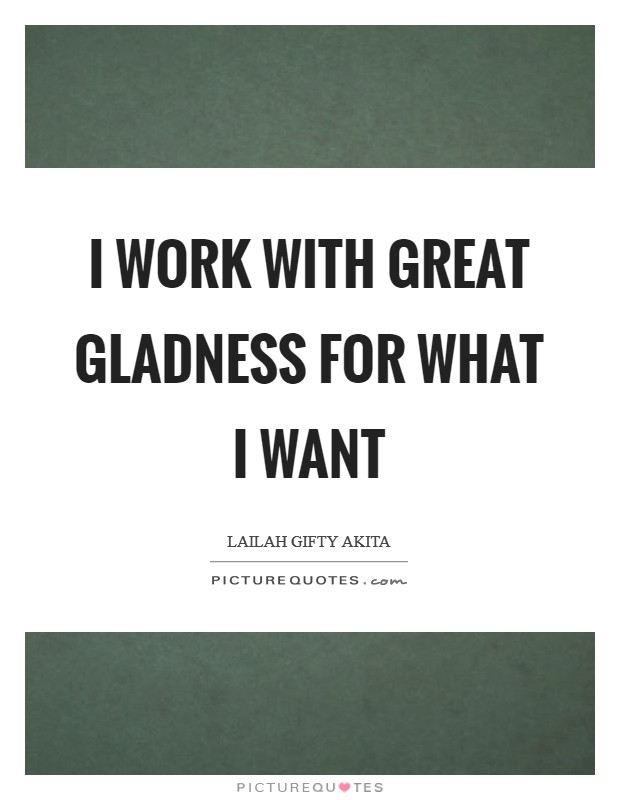 I work with great gladness for what I want Picture Quote #1