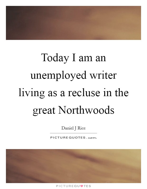 Today I am an unemployed writer living as a recluse in the great Northwoods Picture Quote #1