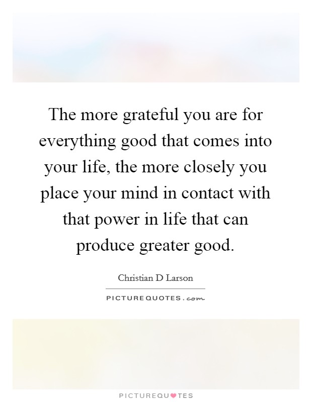 The more grateful you are for everything good that comes into your life, the more closely you place your mind in contact with that power in life that can produce greater good Picture Quote #1